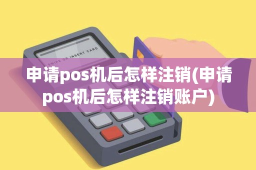 申请pos机后怎样注销(申请pos机后怎样注销账户)