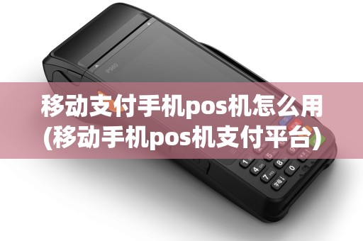 移动支付手机pos机怎么用(移动手机pos机支付平台)