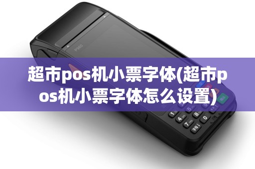 超市pos机小票字体(超市pos机小票字体怎么设置)
