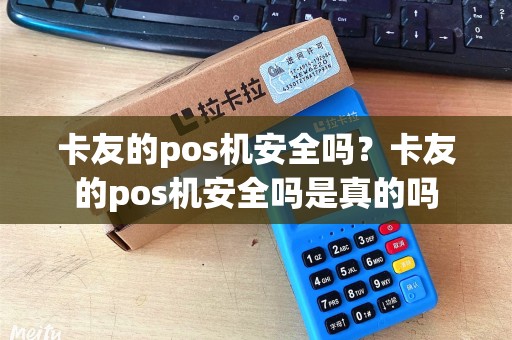 卡友的pos机安全吗？卡友的pos机安全吗是真的吗