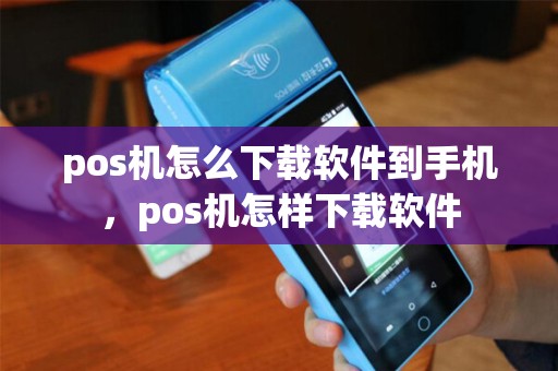 pos机怎么下载软件到手机，pos机怎样下载软件