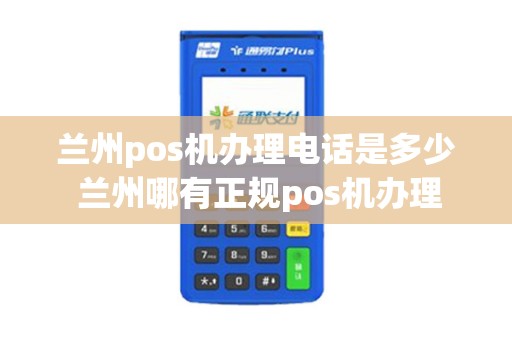 兰州pos机办理电话是多少 兰州哪有正规pos机办理