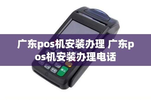 广东pos机安装办理 广东pos机安装办理电话