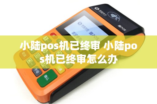小陆pos机已终审 小陆pos机已终审怎么办