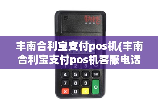 丰南合利宝支付pos机(丰南合利宝支付pos机客服电话)