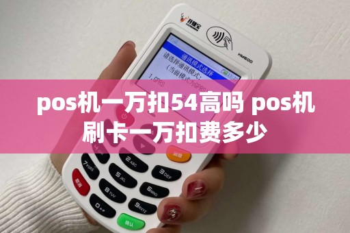 pos机一万扣54高吗 pos机刷卡一万扣费多少