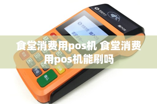 食堂消费用pos机 食堂消费用pos机能刷吗