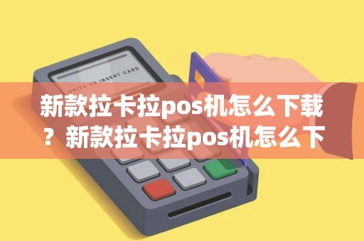新款拉卡拉pos机怎么下载？新款拉卡拉pos机怎么下载安装