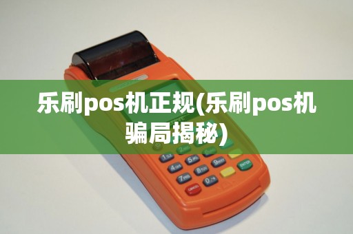 乐刷pos机正规(乐刷pos机骗局揭秘)