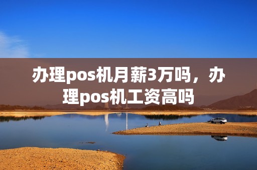 办理pos机月薪3万吗，办理pos机工资高吗
