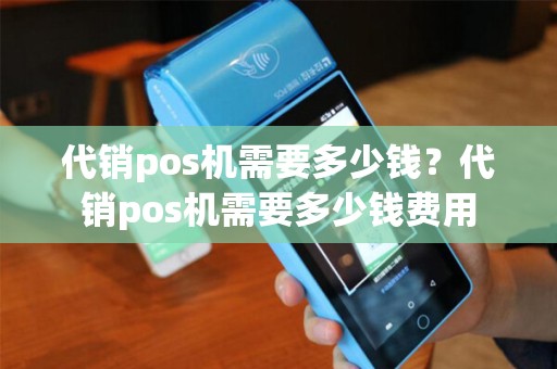 代销pos机需要多少钱？代销pos机需要多少钱费用
