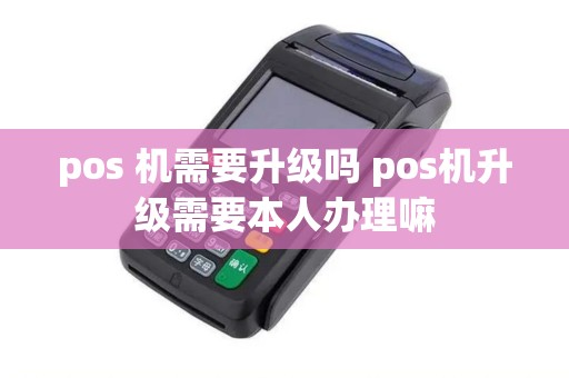 pos 机需要升级吗 pos机升级需要本人办理嘛