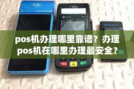 pos机办理哪里靠谱？办理pos机在哪里办理最安全？