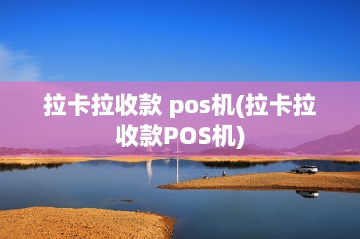 拉卡拉收款 pos机(拉卡拉收款POS机)