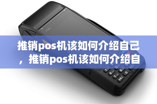 推销pos机该如何介绍自己，推销pos机该如何介绍自己的优势