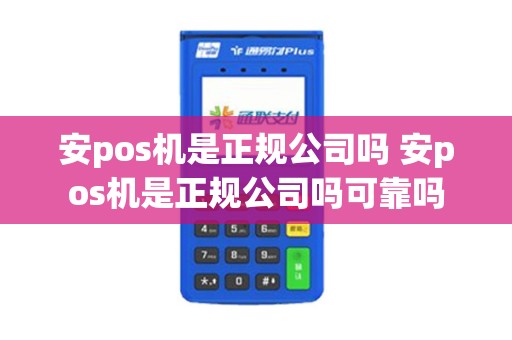安pos机是正规公司吗 安pos机是正规公司吗可靠吗