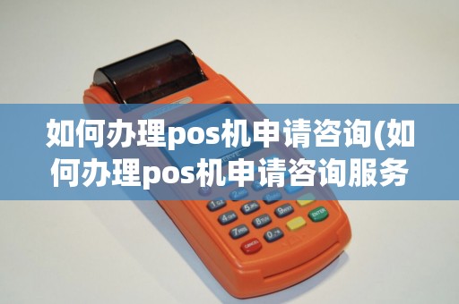 如何办理pos机申请咨询(如何办理pos机申请咨询服务)