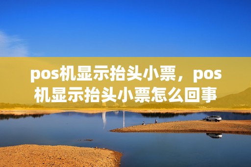 pos机显示抬头小票，pos机显示抬头小票怎么回事