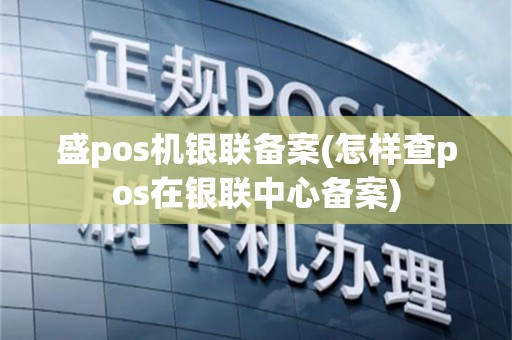 盛pos机银联备案(怎样查pos在银联中心备案)