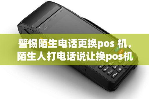 警惕陌生电话更换pos 机，陌生人打电话说让换pos机