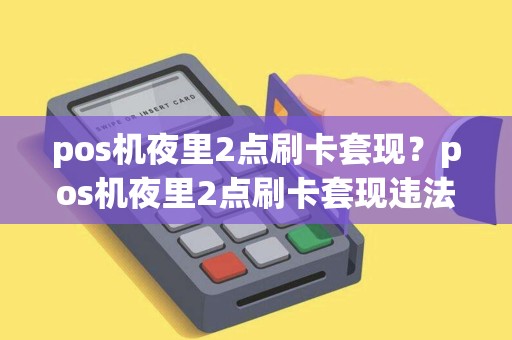 pos机夜里2点刷卡套现？pos机夜里2点刷卡套现违法吗