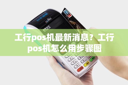 工行pos机最新消息？工行pos机怎么用步骤图
