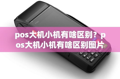 pos大机小机有啥区别？pos大机小机有啥区别图片