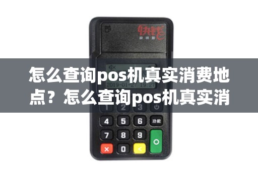 怎么查询pos机真实消费地点？怎么查询pos机真实消费地点记录