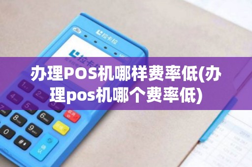 办理POS机哪样费率低(办理pos机哪个费率低)