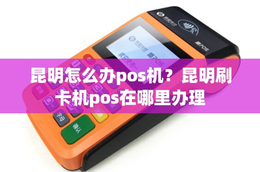 昆明怎么办pos机？昆明刷卡机pos在哪里办理