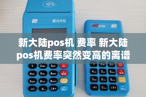 新大陆pos机 费率 新大陆pos机费率突然变高的离谱啥情况
