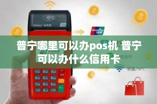 普宁哪里可以办pos机 普宁可以办什么信用卡