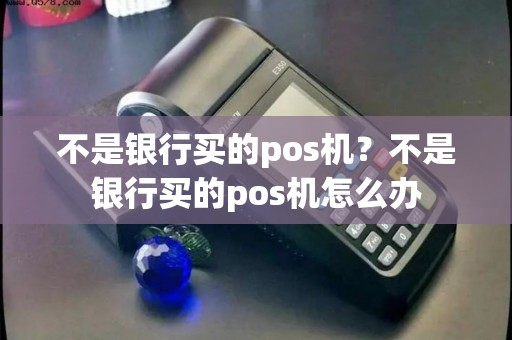不是银行买的pos机？不是银行买的pos机怎么办