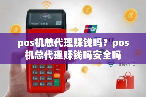 pos机总代理赚钱吗？pos机总代理赚钱吗安全吗