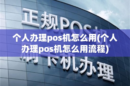 个人办理pos机怎么用(个人办理pos机怎么用流程)