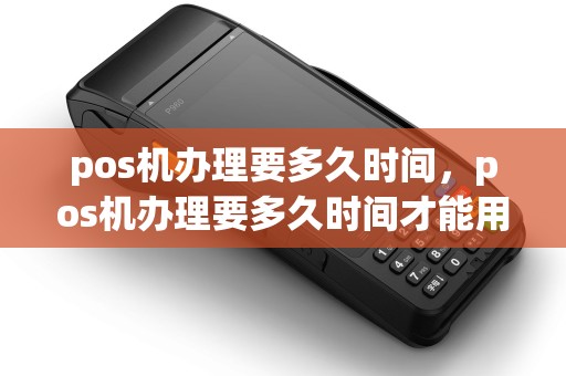 pos机办理要多久时间，pos机办理要多久时间才能用