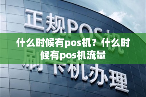 什么时候有pos机？什么时候有pos机流量