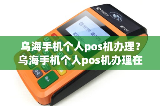 乌海手机个人pos机办理？乌海手机个人pos机办理在哪里