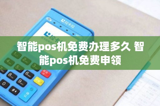 智能pos机免费办理多久 智能pos机免费申领