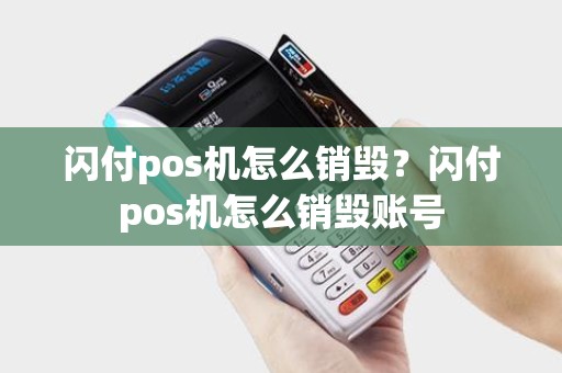 闪付pos机怎么销毁？闪付pos机怎么销毁账号