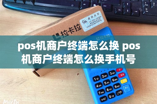pos机商户终端怎么换 pos机商户终端怎么换手机号