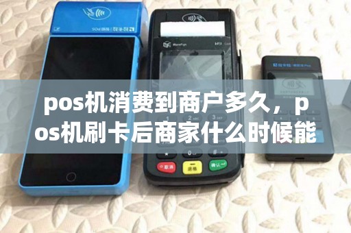 pos机消费到商户多久，pos机刷卡后商家什么时候能收到钱