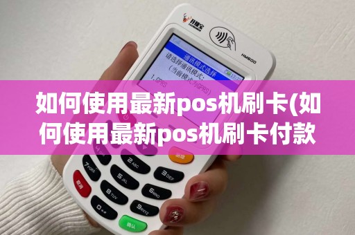 如何使用最新pos机刷卡(如何使用最新pos机刷卡付款)