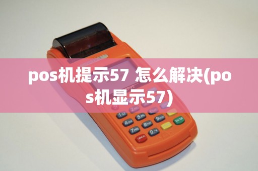 pos机提示57 怎么解决(pos机显示57)