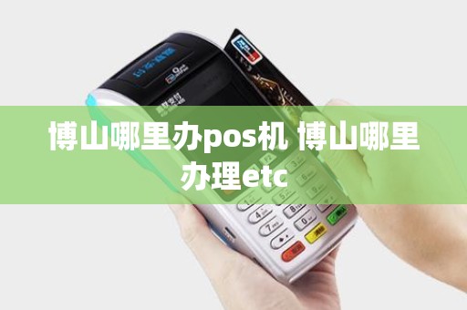 博山哪里办pos机 博山哪里办理etc