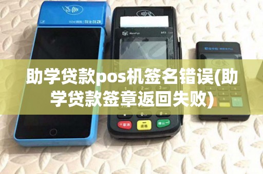 助学贷款pos机签名错误(助学贷款签章返回失败)