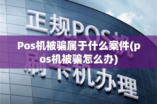 Pos机被骗属于什么案件(pos机被骗怎么办)