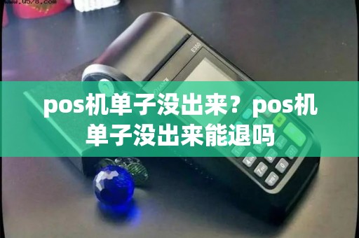 pos机单子没出来？pos机单子没出来能退吗