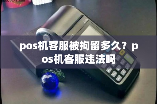 pos机客服被拘留多久？pos机客服违法吗