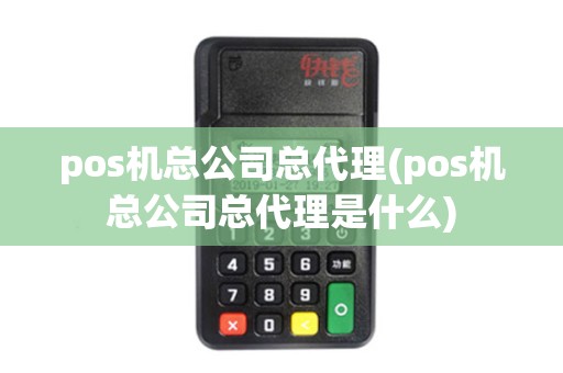 pos机总公司总代理(pos机总公司总代理是什么)